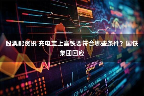 股票配资讯 充电宝上高铁要符合哪些条件？国铁集团回应