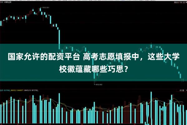 国家允许的配资平台 高考志愿填报中，这些大学校徽蕴藏哪些巧思？
