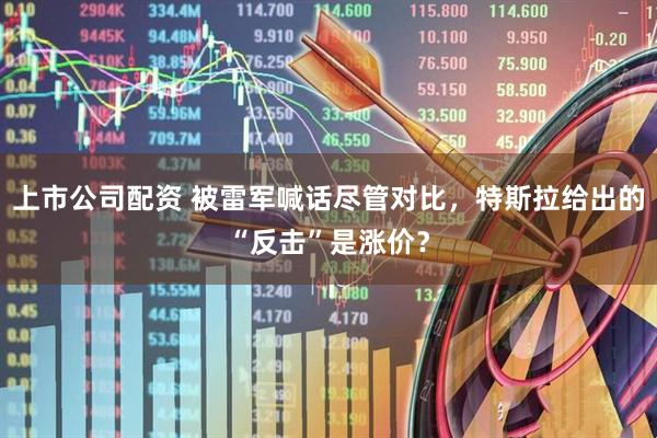上市公司配资 被雷军喊话尽管对比，特斯拉给出的“反击”是涨价？