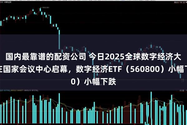 国内最靠谱的配资公司 今日2025全球数字经济大会在国家会议中心启幕，数字经济ETF（560800）小幅下跌