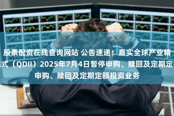 股票配资在线查询网站 公告速递：嘉实全球产业精选混合发起式（QDII）2025年7月4日暂停申购、赎回及定期定额投资业务