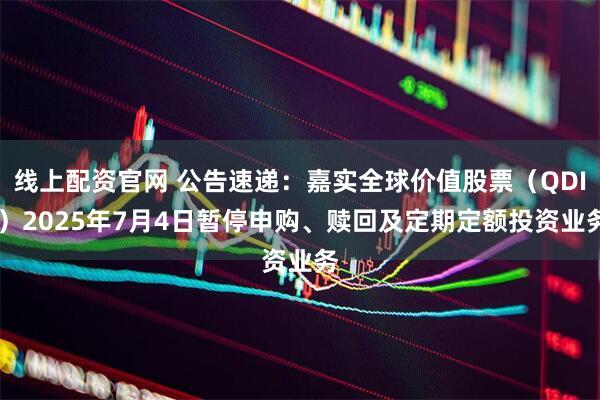 线上配资官网 公告速递：嘉实全球价值股票（QDII）2025年7月4日暂停申购、赎回及定期定额投资业务