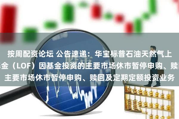 按周配资论坛 公告速递：华宝标普石油天然气上游股票指数证券投资基金（LOF）因基金投资的主要市场休市暂停申购、赎回及定期定额投资业务