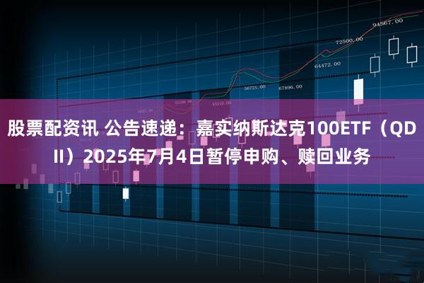 股票配资讯 公告速递：嘉实纳斯达克100ETF（QDII）2025年7月4日暂停申购、赎回业务