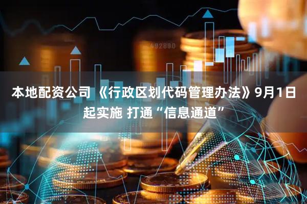 本地配资公司 《行政区划代码管理办法》9月1日起实施 打通“信息通道”