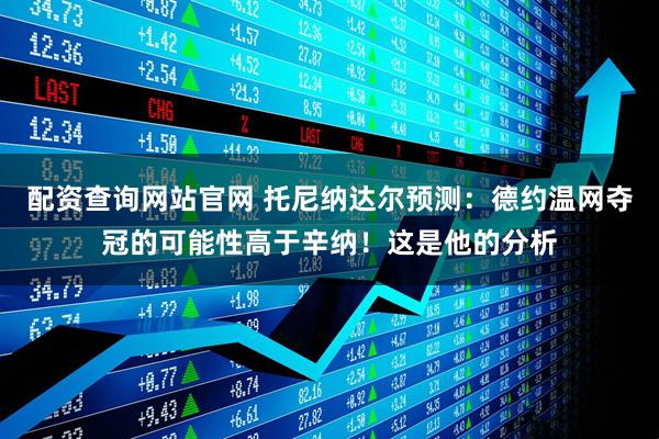 配资查询网站官网 托尼纳达尔预测：德约温网夺冠的可能性高于辛纳！这是他的分析