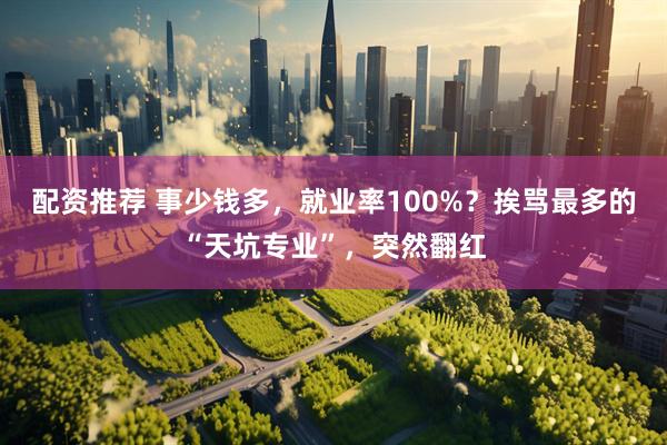 配资推荐 事少钱多，就业率100%？挨骂最多的“天坑专业”，突然翻红