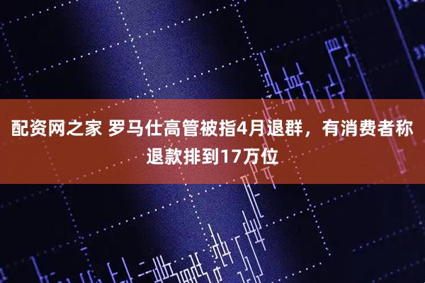 配资网之家 罗马仕高管被指4月退群，有消费者称退款排到17万位