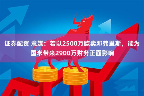 证券配资 意媒：若以2500万欧卖邓弗里斯，能为国米带来2900万财务正面影响