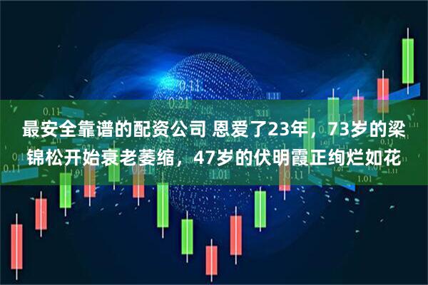 最安全靠谱的配资公司 恩爱了23年，73岁的梁锦松开始衰老萎缩，47岁的伏明霞正绚烂如花