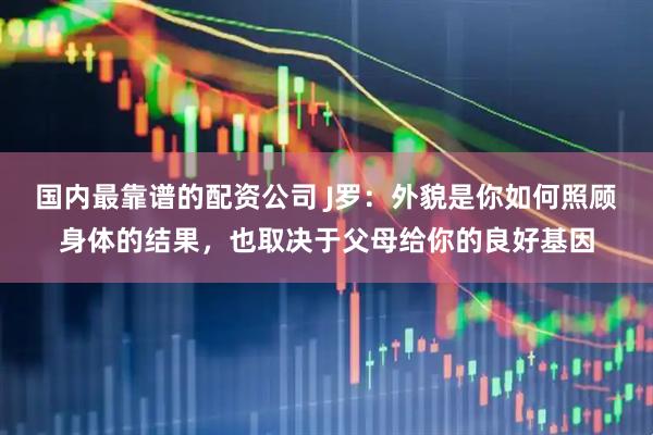 国内最靠谱的配资公司 J罗：外貌是你如何照顾身体的结果，也取决于父母给你的良好基因