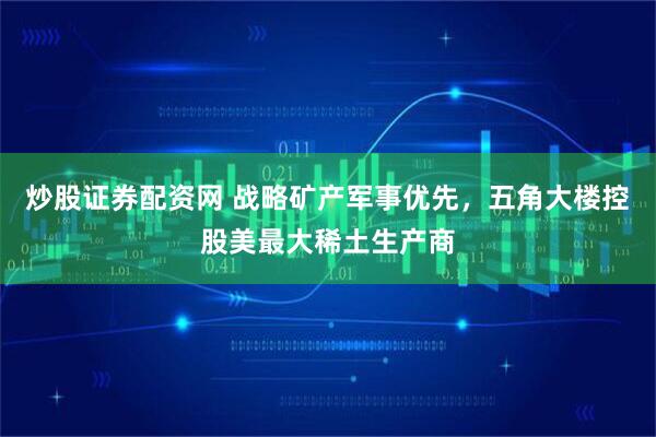 炒股证券配资网 战略矿产军事优先，五角大楼控股美最大稀土生产商