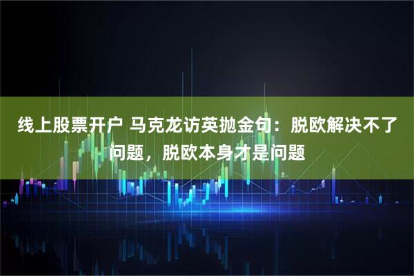 线上股票开户 马克龙访英抛金句：脱欧解决不了问题，脱欧本身才是问题