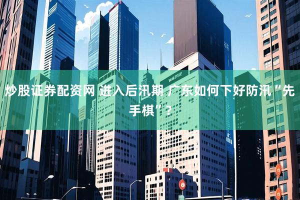 炒股证券配资网 进入后汛期 广东如何下好防汛“先手棋”？