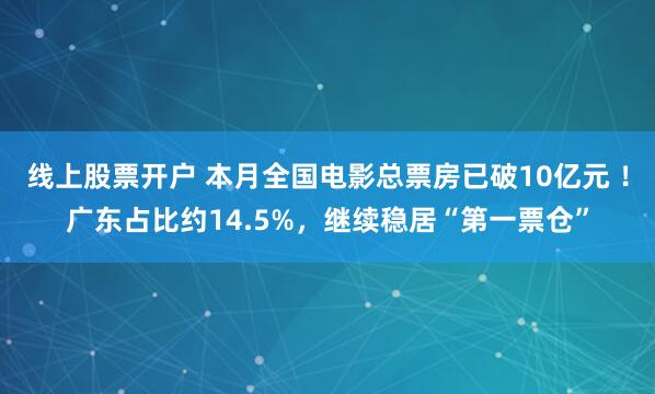 线上股票开户 本月全国电影总票房已破10亿元 ！广东占比约14.5%，继续稳居“第一票仓”