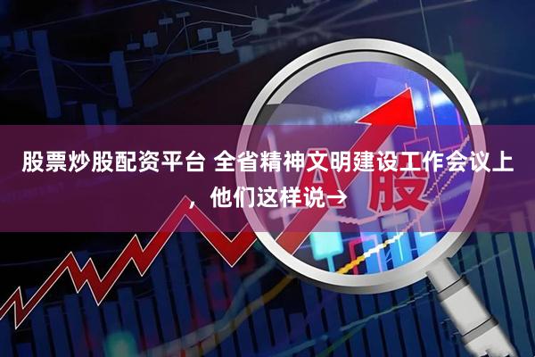 股票炒股配资平台 全省精神文明建设工作会议上，他们这样说→