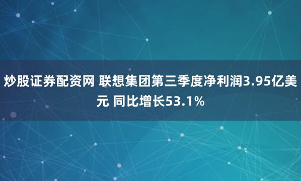 炒股证券配资网 联想集团第三季度净利润3.95亿美元 同比增长53.1%
