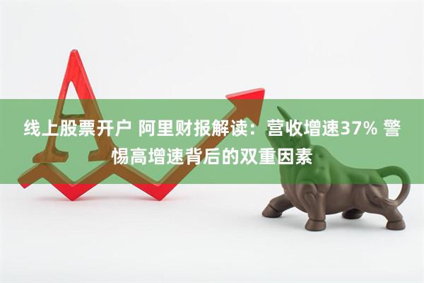 线上股票开户 阿里财报解读：营收增速37% 警惕高增速背后的双重因素