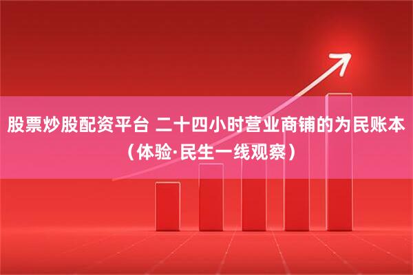 股票炒股配资平台 二十四小时营业商铺的为民账本（体验·民生一线观察）