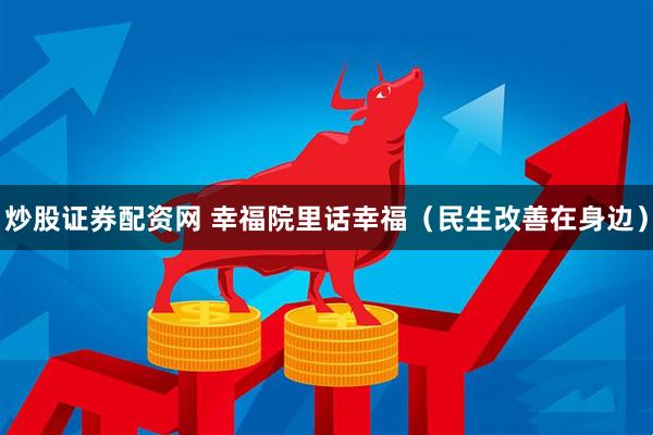 炒股证券配资网 幸福院里话幸福（民生改善在身边）