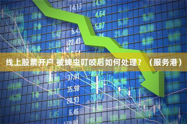 线上股票开户 被蜱虫叮咬后如何处理？（服务港）