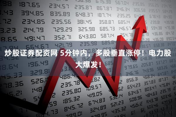 炒股证券配资网 5分钟内，多股垂直涨停！电力股大爆发！