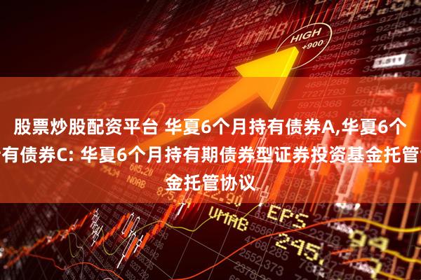 股票炒股配资平台 华夏6个月持有债券A,华夏6个月持有债券C: 华夏6个月持有期债券型证券投资基金托管协议