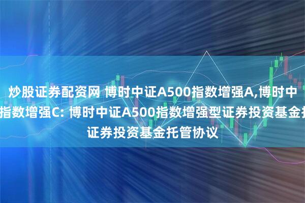 炒股证券配资网 博时中证A500指数增强A,博时中证A500指数增强C: 博时中证A500指数增强型证券投资基金托管协议