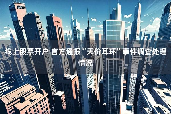 线上股票开户 官方通报“天价耳环”事件调查处理情况