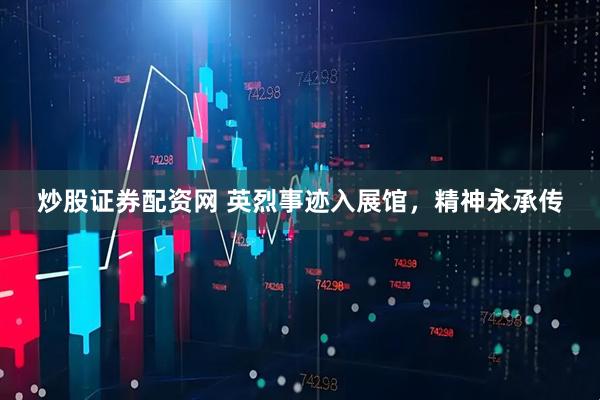 炒股证券配资网 英烈事迹入展馆，精神永承传