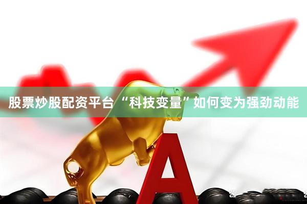 股票炒股配资平台 “科技变量”如何变为强劲动能