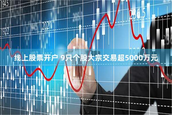 线上股票开户 9只个股大宗交易超5000万元