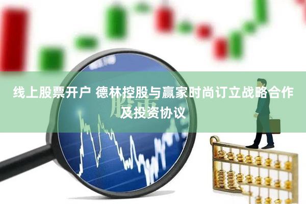 线上股票开户 德林控股与赢家时尚订立战略合作及投资协议