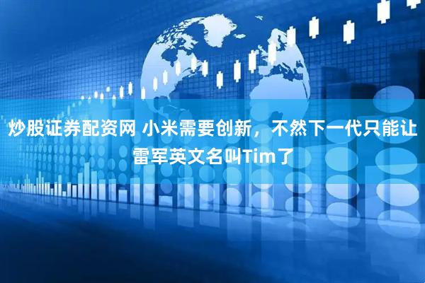 炒股证券配资网 小米需要创新，不然下一代只能让雷军英文名叫Tim了
