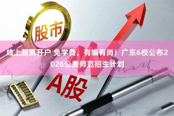 线上股票开户 免学费,有编有岗!广东6校公布2026公费师范招生计划