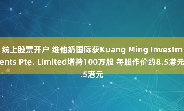 线上股票开户 维他奶国际获Kuang Ming Investments Pte. Limited增持100万股 每股作价约8.5港元