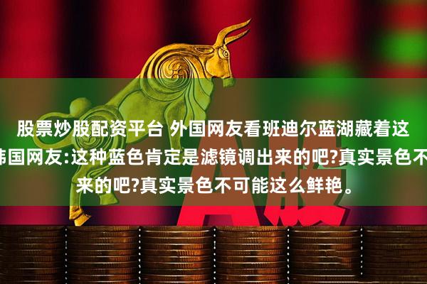 股票炒股配资平台 外国网友看班迪尔蓝湖藏着这么美的秘境,韩国网友:这种蓝色肯定是滤镜调出来的吧?真实景色不可能这么鲜艳。