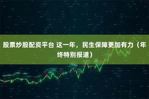 股票炒股配资平台 这一年，民生保障更加有力（年终特别报道）