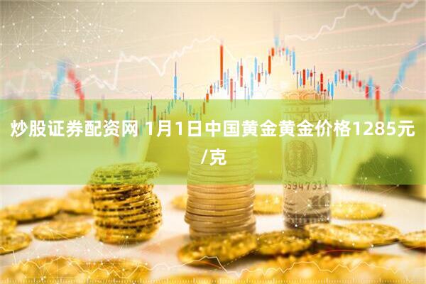炒股证券配资网 1月1日中国黄金黄金价格1285元/克