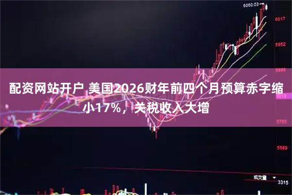 配资网站开户 美国2026财年前四个月预算赤字缩小17%,关税收入大增