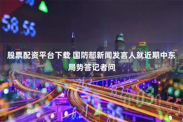 股票配资平台下载 国防部新闻发言人就近期中东局势答记者问