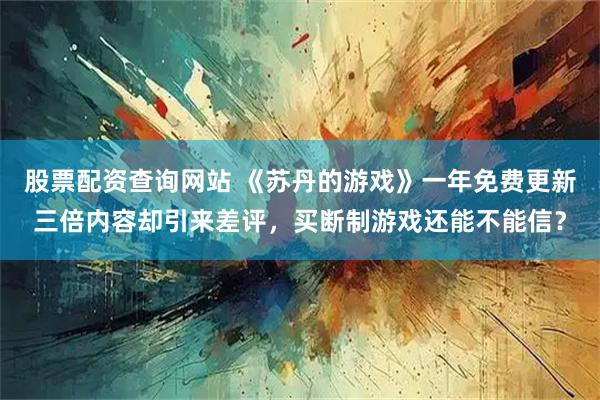 股票配资查询网站 《苏丹的游戏》一年免费更新三倍内容却引来差评，买断制游戏还能不能信？