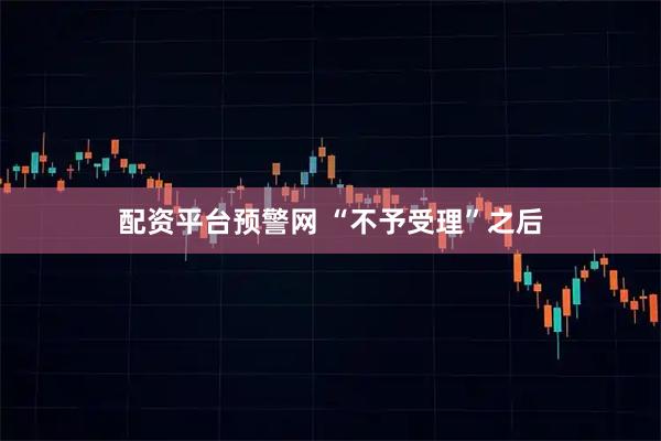 配资平台预警网 “不予受理”之后