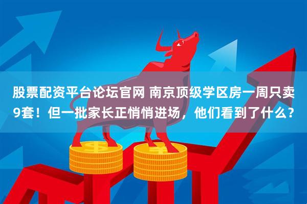 股票配资平台论坛官网 南京顶级学区房一周只卖9套！但一批家长正悄悄进场，他们看到了什么？