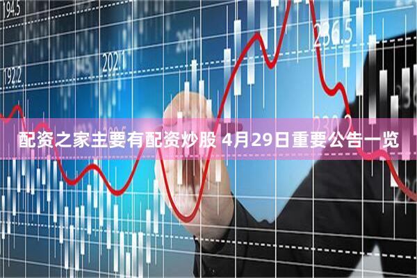 配资之家主要有配资炒股 4月29日重要公告一览