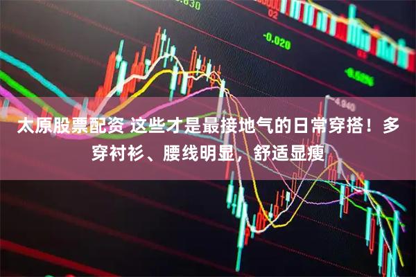 太原股票配资 这些才是最接地气的日常穿搭!多穿衬衫、腰线明显,舒适显瘦