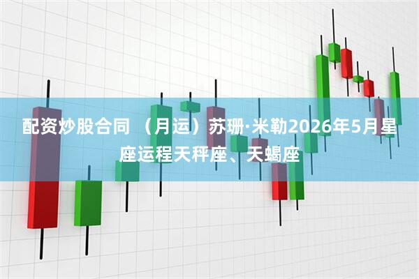 配资炒股合同 （月运）苏珊·米勒2026年5月星座运程天秤座、天蝎座