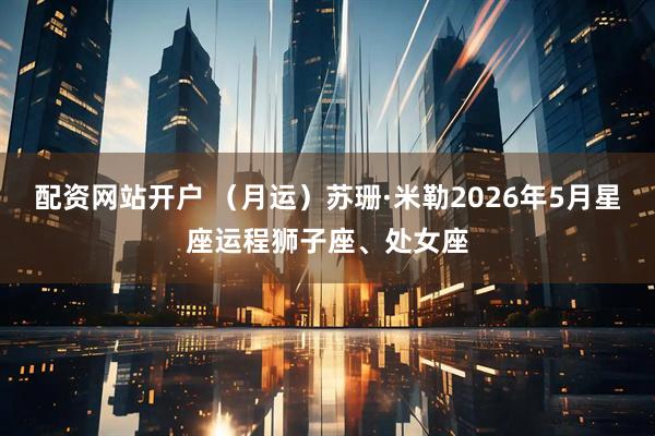 配资网站开户 （月运）苏珊·米勒2026年5月星座运程狮子座、处女座