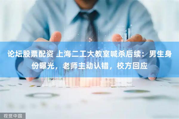 论坛股票配资 上海二工大教室喊杀后续:男生身份曝光,老师主动认错,校方回应