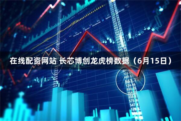 在线配资网站 长芯博创龙虎榜数据（6月15日）